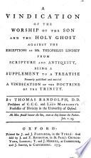 A Vindication of the Worship of the Son and the Holy Ghost against the exceptions of Mr T. Lindsey, from Scripture and antiquity, being a supplement to a treatise ... entitled: A Vindication of the Doctrine of the Trinity