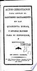 Actos christianos para adorar al Santisimo Sacramento en la quarenta horas, y letanias mayores para su exposicion, y reposicion
