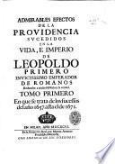 Admirables efectos de la Prouidencia sucedidos en la vida, e imperio de Leopoldo primero inuictissimo emperador de Romanos reduzelos a anales historicos la verdad. Tomo primero \-tercero]