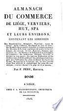 Almanach du commerce de Liège, Verviers, Huy, Spa et leurs environs, contenant les adresses des manufacturiers, banquiers, negocians, agens de changé, agens d'affaires, marchands de tous les etats, des membres des premières autorités et administrations, des membres de la cour superieure de justice et des tibanaux, des advocats, avoués, huissiers, notaires, traducteurs, etc., des membres du tribunal et de la chambre de commerce, des architects, peintres, graveurs et artistes et tous genres, des maisons d'éducation et des établissments d'utilité publique