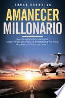 Amanecer Millonario. Ley de Atracción Avanzada: Cómo Atraer El Dinero, La Prosperidad Y El Éxito. Manifiesta La Vida Que Deseas. Una Guía Paso a Paso.