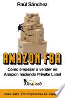 Amazon FBA. Cómo empezar a vender en el mayor Marketplace haciendo Private Label: Guía con todo lo que necesitas saber para empezar este negocio online si eres principiante completamente en español.