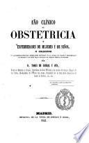 Año clínico de obstetricia y enfermedades de mujeres y de niños o colección de las observaciones mas importantes recogidas en la clinica de partos y enfermedades de mujeres y de niños de la Facultad de Ciencias Médicas de Madrid