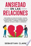 Ansiedad En Las Relaciones: Cómo superar los conflictos de pareja y mejorar la comunicación para evitar la ansiedad social, los ataques de pánico, la depresión, los pensamientos negativos, los celos, el apego y la separación.