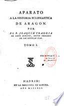 Aparato a la historia eclesiastica de Aragon. por el P. Joaquin Traggia de Santo Domingo,...