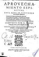 APROVECHAMIENTO ESPIRITVAL. EN EL QVAL SE CONTIENEN los tratados siguientes. Exhortacion al aprouechamiento espiritual. Desconfiança de si mismo. Vn Rosario muy deuoto. Imitacion de nuestra Señora. De la oracion mental. De la mortificacion. Del buen vso de los Sacramentos. De la presencia de Dios. Como se verà enla pagina siguiente