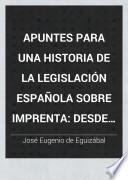Apuntes para una historia de la legislación española sobre imprenta desde el año de 1480 al presente