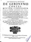 Arithmetica Practica De Geronymo Cortes, Mvy Vtil, Y Necessaria Para Todo Genero De Tratantes Y Mercaderes: La Qval Contiene Todo El Arte Menor, Y Principios del mayor, que son las rayzes cubicas y quadradas, con los vsos y provechos dellas; las falsas posiciones al vso antiguo, y moderno declaradas. Contiene ansi mesmo el modo y arte de inventar, y reduzir vnas monedas en otras (etc.)