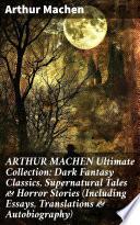 ARTHUR MACHEN Ultimate Collection: Dark Fantasy Classics, Supernatural Tales & Horror Stories (Including Essays, Translations & Autobiography)
