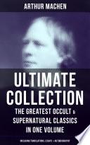 ARTHUR MACHEN Ultimate Collection: The Greatest Occult & Supernatural Classics in One Volume (Including Translations, Essays & Autobiography)