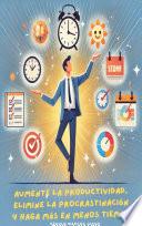 Aumente la Productividad, Elimine la Procrastinación y Haga Más en Menos Tiempo