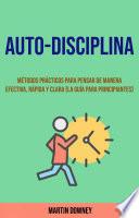 Auto-Disciplina: Métodos Prácticos Para Pensar De Manera Efectiva, Rápida Y Clara (La Guía Para Principiantes)
