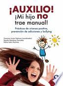 Auxilio! Mi Hijo No Trae Manual!: Practicas de Crianza Positiva, Prevencion de Adicciones y Bullying