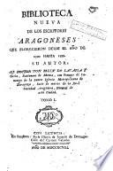 Biblioteca nueva de los escritores aragoneses que florecieron desde el año de 1500 hasta [1802], 1