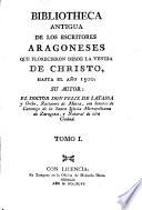 Bibliotheca antiqua de los Escriores Aragoneses que florecieron desde la venida de Christo hasta el anno 1500