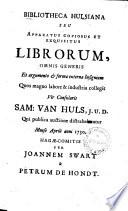 Bibliotheca Hulsiana seu Apparatus copiosus et exquisitus librorum, omnis generis ... quos ... collegit vir consularis Sam: van Huls ... qui publica auctione distrahebuntur mense Aprili anni 1730. Hagæ-Comitis per Joannem Swart & Petrum de Hondt