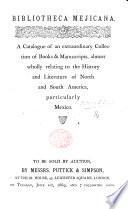 Bibliotheca Mejicana : a Catalogue of an Extraordinary Collection of Books & Manuscripts, Almost Wholly Relating to the History and Literature of North and South America, Particularly Mexico : to be Sold by Auction by Messrs. Puttick & Simpson, ... London, on Tuesday, June 1st, 1869 and 7 Following Days