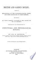 British and Garden Botany; consisting of descriptions of the flowering-plants, ferns, and trees indigenous to Great Britain. ... preceded by an introduction to structural and physiological Botany. With ... illustrations