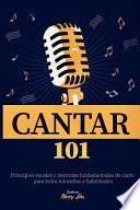 Cantar 101: Principios Vocales Y Destrezas Fundamentales de Canto Para Todos Los Estilos Y Habilidades
