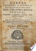 Cartas eruditas, y curiosas, en que, por la mayor parte, se continúa el designio del Theatro critico universal, impugnando o reduciendo a dudosas, varias opiniones comunes: ... escritas por ... Benito Geronimo Feyjoo ...