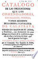 Catalogo de las obligaciones que los Comendadores, Cavalleros, Priores, y otros religiosos de la Orden, y Cavalleria de Calatrava tienen en razon de su avito, y profession, etc