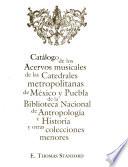 Catálogo de los acervos musicales de las catedrales metropolitanas de México y Puebla de la Biblioteca Nacional de Antropología e Historia y otras colecciones menores