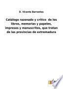 Catálogo razonado y crítico de los libros, memorias y papeles, impresos y manuscritos, que tratan de las provincias de extremadura