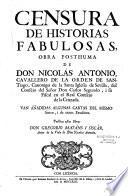Censura de historias fabulosas, obra posthuma de Don Nicolas Antonio, cavallero de la orden de Santiago, canonigo de la santa iglesia de Sevilla, del consejo del señor Don Carlos Segundo, i su fiscal en el real consejo de la Cruzada. Van añadidas algunas cartas del mismo autor, i de otros eruditos. Publica estas obras Don Gregorio Mayans i Siscar, autor de la Vida de Don Nicolas Antonio