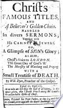 Christ's Famous Titles. And a Believer's Golden-chain. Handled in Divers Sermons; Together with His Cabinet of Jewels, Or, a Glimpse of Sion's Glory. As Also Christ's Voice to London. The Great Day of God's Wrath. The Necessity of Watching and Praying. With a Small Treatise of Death
