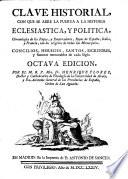 CLAVE HISTORIAL, CON QUE SE ABRE LA PUERTA A LA HISTORIA ECLESIASTICA, Y POLITICA, Chronología de los Papas, y Emperadores, Reyes de España, Italia, y Francia, con los origenes de todas las Monarquías, CONCILIOS, HEREGES, SANTOS, ESCRITORES, y Sucesos memorables de cada Siglo. OCTAVA EDICION