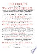 Coleccion De Los Tratados De Paz, Alianza, Neutralidad, Garantia, Protección, Tregua, Mediación, Accesión, Reglamento De Limites, Comercio, Navegación, &c. Hechos Por Los Pueblos, Reyes, Y Principes De España Con los Pueblos, Reyes, Principes, Republicas, y demàs Potencias de Europa, y otras Partes del Mundo; y entre si mismos, y con sus respectivos Adversarios: y juntamente de los hechos directa, o indirectamente contra ella