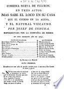 Comedia nueva de figuron en tres actos. Mas sabe el loco en su casa que el cuerdo en la agena, y el natural vizcayno, etc. [In verse.]