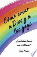 Cómo Amar a Dios y a Los Gays: ¿qué Debe Hacer Un Cristiano?