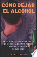 Cómo Dejar El Alcohol: Una Guía Efectiva Para Dejar El Alcohol, Escrita Por Una Enfermo Alcohólico Recuperado.