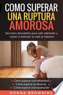 Como Superar Una Ruptura Amorosa. Secretos Develados Para Salir Adelante Y Volver a Disfrutar La Vida Al M