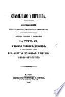 Consolidado y diferida. Observaciones sobre los valores comparados de ambas deudas. Articulos publicados en el periódico “La Tutelar,” en refutacion del folleto titulado, “De las Rentas consolidada y diferida examinadas comparativamente” [by F. Perez de Anaya].