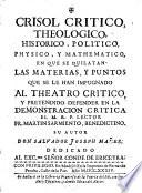Crisol critico, theologico, historico, politico, physico, y mathematico, e que se quilatan las materias, y puntos que se le han impugnado al Theatro critico, y pretendido defender en la Demonstracion critica el M. R. P, Lector Fr. Martin Sarmiento, benedictino