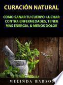 Curación Natural: Como Sanar Tu Cuerpo, Luchar Contra Enfermedades, Tener Más Energía, & Menos Dolor