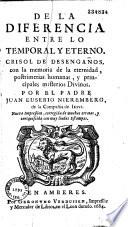 De la diferencia entre lo temporal y eterno. Crisol de desengan̂os, con la memoria de la eternidad, postrimerias humanas, y principales misterios divinos ... Nueva impression, cor. ...