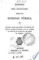 Deberes del cristiano hácia la potestad pública, ó, Principios propios para dirigir á los hombres de bien en su modo de pensar y en su conducta en medio de la revoluciones que agitan los imperios