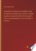 Demostración histórica del verdadero valor de todas las monedas que corrian en Castilla durante el reynado del señor Don Enrique IV, y de su correspondencia con las del señor D. Carlos IV