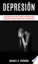 Depresión: Los Ejercicios mas simplificados para Aprender Cómo Manejar la Depresión.