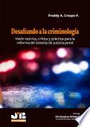 Desafiando a la criminología. Visión teórica, crítica y práctica para la reforma del sistema de justicia penal