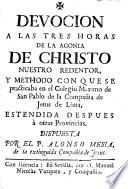 Devocion a las tres horas de la agonia de Christo nuestro Redentor, y methodo con que se practicaba en el Colegio Maximo de San Pablo de la Compañia de Jesus de Lima, estendida despues à otras Provincias. Dispuesta por el P. Alonso Mesia