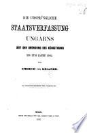 Die ursprüngliche Staatsverfassung Ungarns seit der Gründung des Königthums bis zum Jahre 1382