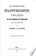Die ursprüngliche Staatsverfassung Ungarns seit der Gründung des Königthums bis zum Jahre 1382