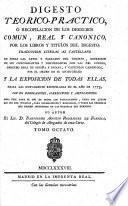 Digesto téorico-práctico, ó recopilacion de los derechos comun, real y canónico por los libros y titulos del Digesto: traduccion literal al Castellano de todas las leyes y párrafos del Digesto, expresion de sus concordantes y discordantes con las del Código, Derecho Real de España é Indias, y Capítulos Canónicos ... y la Exposicion de todas ellas, hasta las nuevamente recopiladas en el año de 1773, con sus derogaciones, correcciones y ampliaciones. Su autor B. A. Rodriguez de Fonseca. Lat.&Span