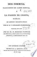 Dios inmortal padéciendo en carne mortal, ó la pasion de Cristo