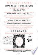 Discursos morales y politicos sobre el cantico de Habacuc compuestos por el padre Fr. Pedro Ariztizaual de la orden de N. Serafico P.S. Francisco ... Con tres indices ... y vn copioso elenco para Aduiento y Quaresma, y assimismo para todas las festiuidades de los comunes de los santos del año. Dedicado a N.M.R. P. Fr. Gaspar Sanchez, prouincial de Castilla