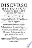 Discvrso Historico Por El Patronato De San Frvtos. Contra La supuesta Cathedra de San Hierotheo en Segouia. Y Pretendida Avtoridad De Dextro. De Don Gaspar Ibañez de Segouia Pera'ta, Cauallero de la Orden de Alcantara